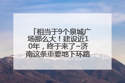 相当于9个泉城广场那么大！建设近10年，终于来了~济南这条重要地下环路将开始试运行→