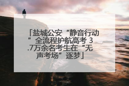 盐城公安“静音行动”全流程护航高考 3.7万余名考生在“无声考场”逐梦