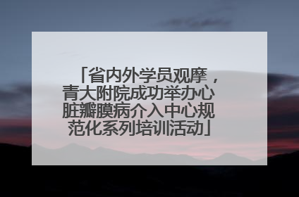 省内外学员观摩，青大附院成功举办心脏瓣膜病介入中心规范化系列培训活动