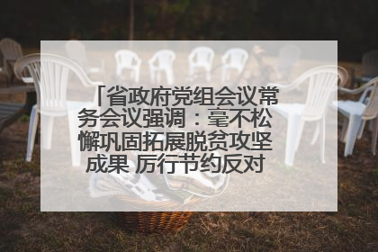 省政府党组会议常务会议强调：毫不松懈巩固拓展脱贫攻坚成果 厉行节约反对浪费弘扬优良作风