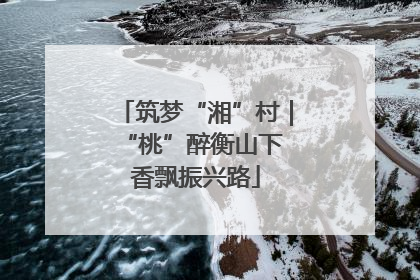 筑梦“湘”村｜“桃”醉衡山下 香飘振兴路