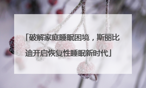 破解家庭睡眠困境，斯丽比迪开启恢复性睡眠新时代
