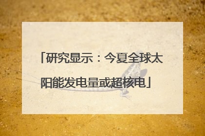 研究显示：今夏全球太阳能发电量或超核电