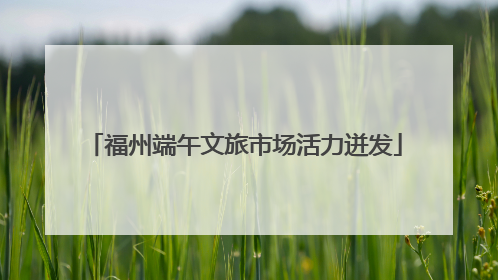 福州端午文旅市场活力迸发