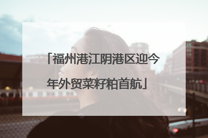 福州港江阴港区迎今年外贸菜籽粕首航