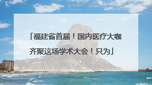 福建省首届！国内医疗大咖齐聚这场学术大会！只为