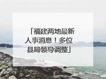 福建两地最新人事消息！多位县局领导调整