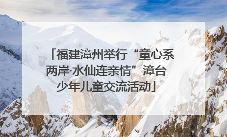 福建漳州举行“童心系两岸·水仙连亲情”漳台少年儿童交流活动