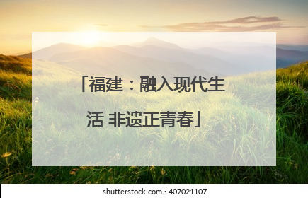 福建：融入现代生活 非遗正青春