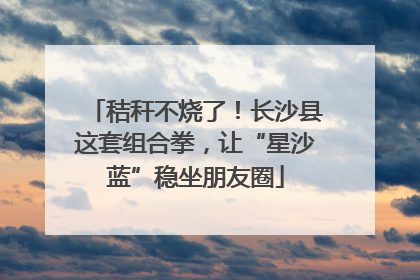 秸秆不烧了！长沙县这套组合拳，让“星沙蓝”稳坐朋友圈
