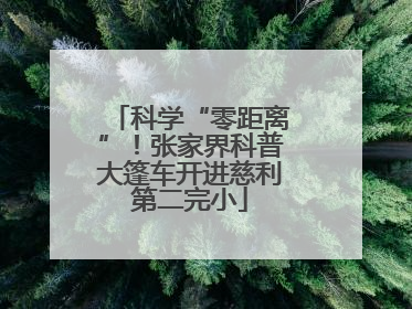 科学“零距离”！张家界科普大篷车开进慈利第二完小