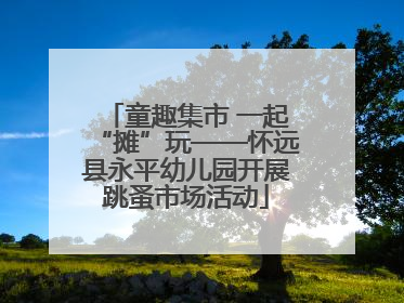 童趣集市 一起“摊”玩——怀远县永平幼儿园开展跳蚤市场活动