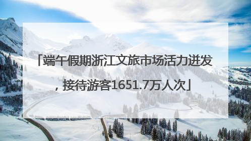端午假期浙江文旅市场活力迸发，接待游客1651.7万人次