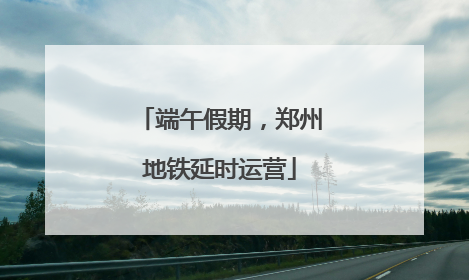 端午假期，郑州地铁延时运营