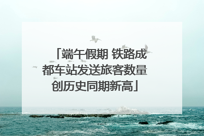端午假期 铁路成都车站发送旅客数量创历史同期新高