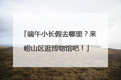 端午小长假去哪里？来崂山区逛博物馆吧！