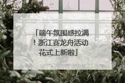 端午氛围感拉满！浙江赛龙舟活动花式上新啦