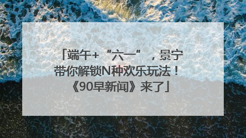 端午+“六一”，景宁带你解锁N种欢乐玩法！《90早新闻》来了
