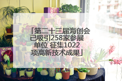 第二十三届海创会已吸引258家参展单位 征集1022项高新技术成果