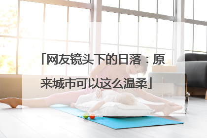 网友镜头下的日落：原来城市可以这么温柔