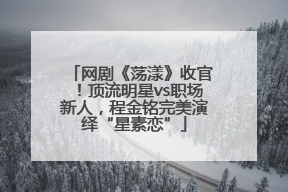网剧《荡漾》收官！顶流明星vs职场新人，程金铭完美演绎“星素恋”
