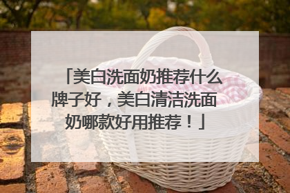美白洗面奶推荐什么牌子好，美白清洁洗面奶哪款好用推荐！