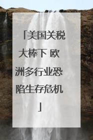 美国关税大棒下 欧洲多行业恐陷生存危机