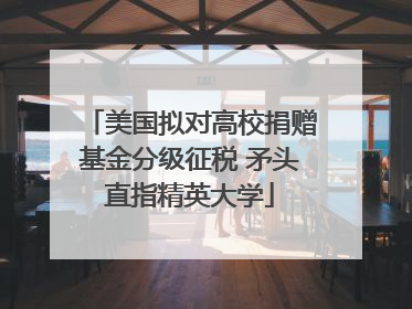 美国拟对高校捐赠基金分级征税 矛头直指精英大学
