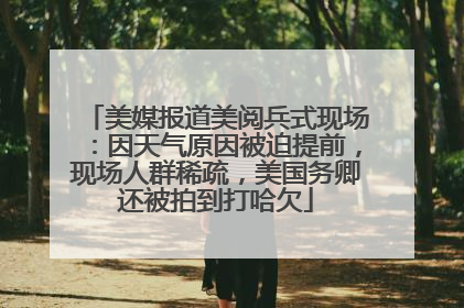 美媒报道美阅兵式现场：因天气原因被迫提前，现场人群稀疏，美国务卿还被拍到打哈欠