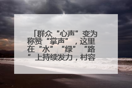 群众“心声”变为称赞“掌声”，这里在“水”“绿”“路”上持续发力，村容村貌焕然一新