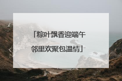 粽叶飘香迎端午 邻里欢聚包温情