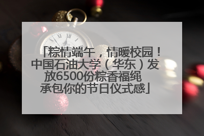 粽情端午，情暖校园！中国石油大学（华东）发放6500份粽香福绳 承包你的节日仪式感