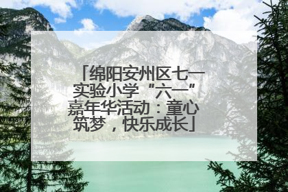 绵阳安州区七一实验小学“六一”嘉年华活动：童心筑梦，快乐成长