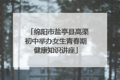 绵阳市盐亭县高渠初中举办女生青春期健康知识讲座