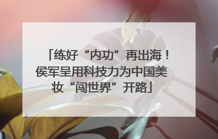 练好“内功”再出海！侯军呈用科技力为中国美妆“闯世界”开路