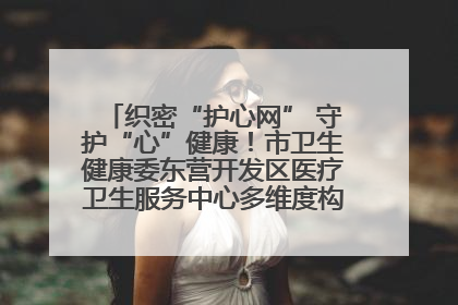 织密“护心网” 守护“心”健康！市卫生健康委东营开发区医疗卫生服务中心多维度构筑心理健康服务体系
