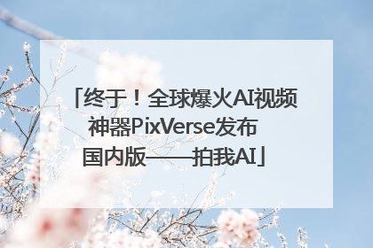 终于！全球爆火AI视频神器PixVerse发布国内版——拍我AI