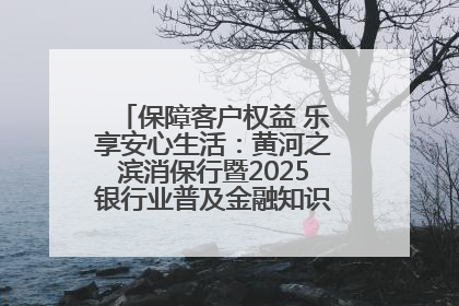 保障客户权益 乐享安心生活：黄河之滨消保行暨2025银行业普及金融知识万里行活动举办