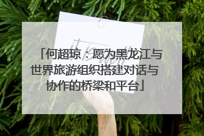 何超琼：愿为黑龙江与世界旅游组织搭建对话与协作的桥梁和平台