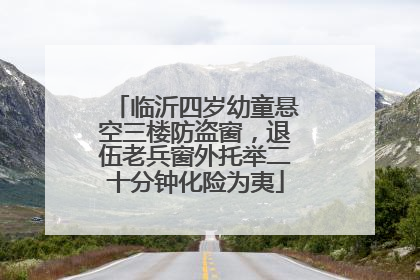 临沂四岁幼童悬空三楼防盗窗，退伍老兵窗外托举二十分钟化险为夷