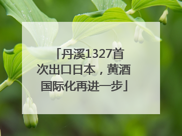 丹溪1327首次出口日本，黄酒国际化再进一步