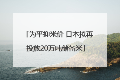 为平抑米价 日本拟再投放20万吨储备米