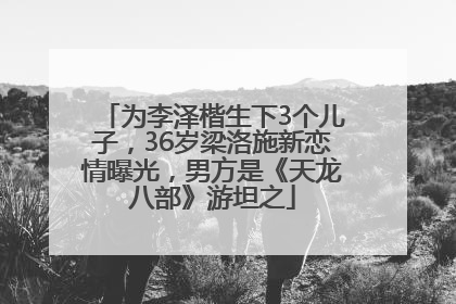 为李泽楷生下3个儿子，36岁梁洛施新恋情曝光，男方是《天龙八部》游坦之