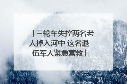 三轮车失控两名老人掉入河中 这名退伍军人紧急营救
