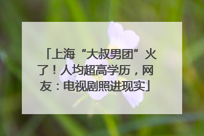 上海“大叔男团”火了！人均超高学历，网友：电视剧照进现实