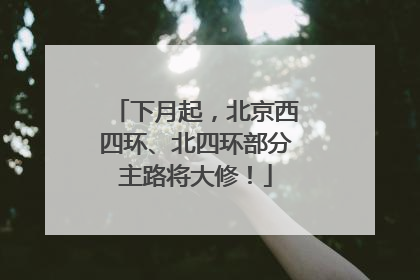下月起，北京西四环、北四环部分主路将大修！