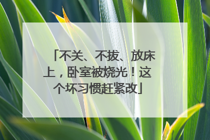 不关、不拔、放床上，卧室被烧光！这个坏习惯赶紧改