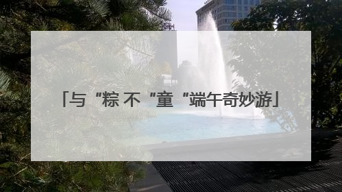 与“粽 不“童“端午奇妙游