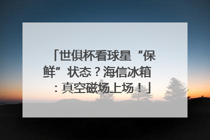 世俱杯看球星“保鲜”状态？海信冰箱：真空磁场上场！
