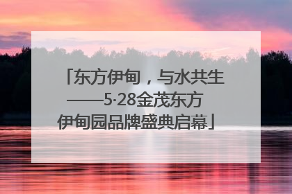 东方伊甸，与水共生——5·28金茂东方伊甸园品牌盛典启幕